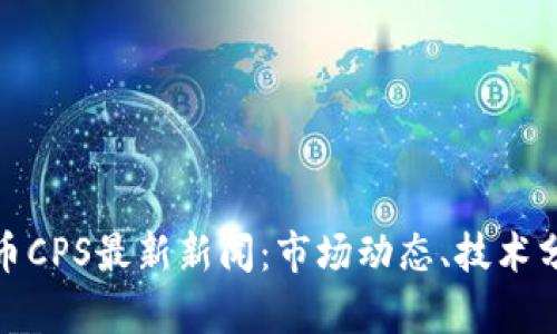 加密货币开普币CPS最新新闻：市场动态、技术分析与投资前景