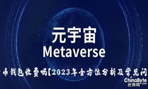 加密货币钱包收费吗？2023年全方位分析及常见问题解答
