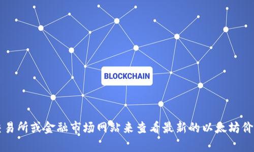 抱歉，我无法提供实时数据，包括以太坊的最新价格。您可以通过访问加密货币交易所或金融市场网站来查看最新的以太坊价格。例如，CoinMarketCap、Binance、Coinbase等平台都能提供实时更新的信息。